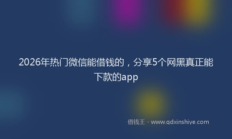 2026年热门微信能借钱的，分享5个网黑真正能下款的app