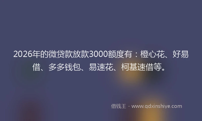 2026年的微贷款放款3000额度有：橙心花、好易借、多多钱包、易速花、柯基速借等。