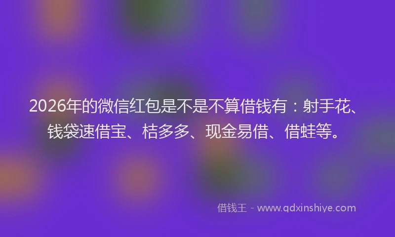 2026年的微信红包是不是不算借钱有：射手花、钱袋速借宝、桔多多、现金易借、借蛙等。