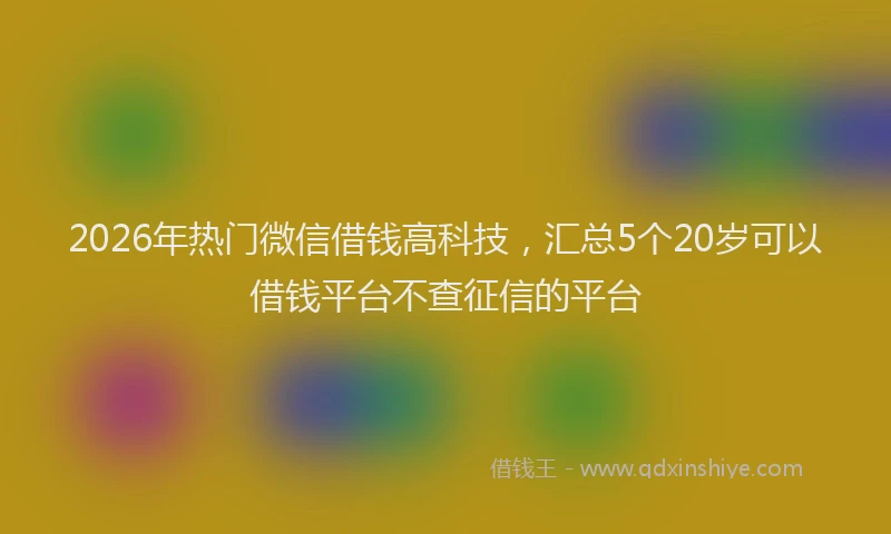2026年热门微信借钱高科技,汇总5个20岁可以借钱平台不查征信的平台