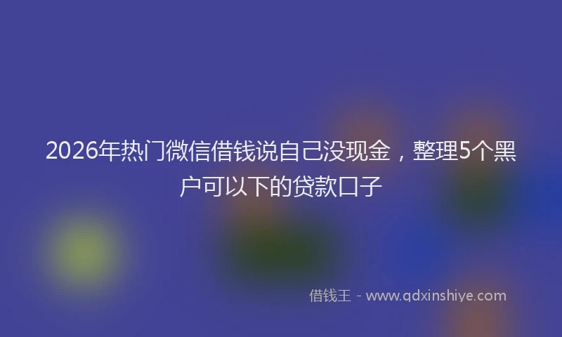 2026年热门微信借钱说自己没现金，整理5个黑户可以下的贷款口子