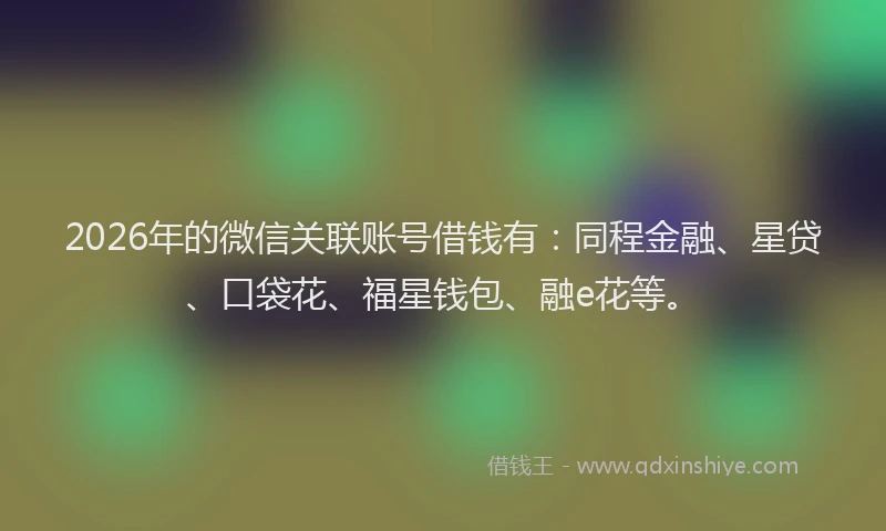 2026年的微信关联账号借钱有：同程金融、星贷、口袋花、福星钱包、融e花等。