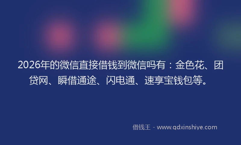 2026年的微信直接借钱到微信吗有：金色花、团贷网、瞬借通途、闪电通、速享宝钱包等。