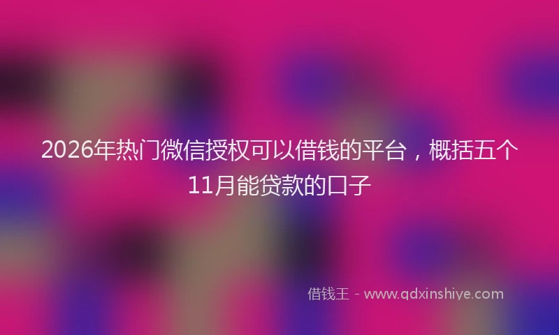 2026年热门微信授权可以借钱的平台，概括五个11月能贷款的口子