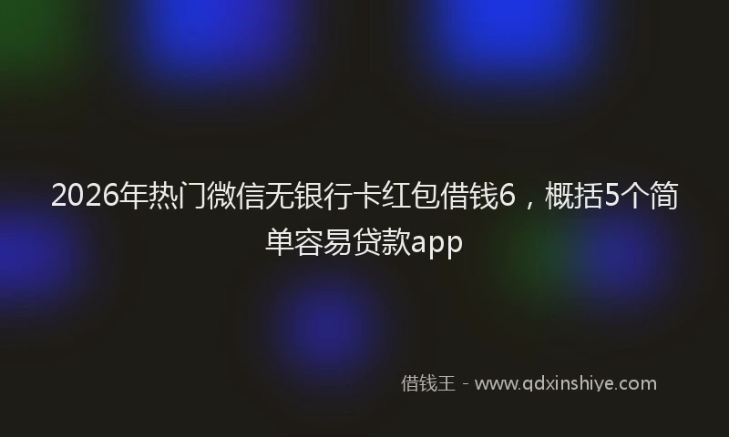 2026年热门微信无银行卡红包借钱6，概括5个简单容易贷款app