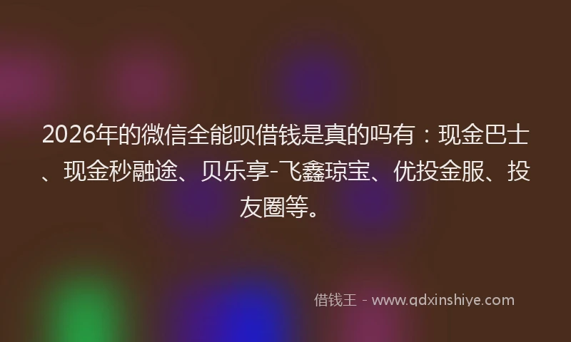 2026年的微信全能呗借钱是真的吗有：现金巴士、现金秒融途、贝乐享-飞鑫琼宝、优投金服、投友圈等。