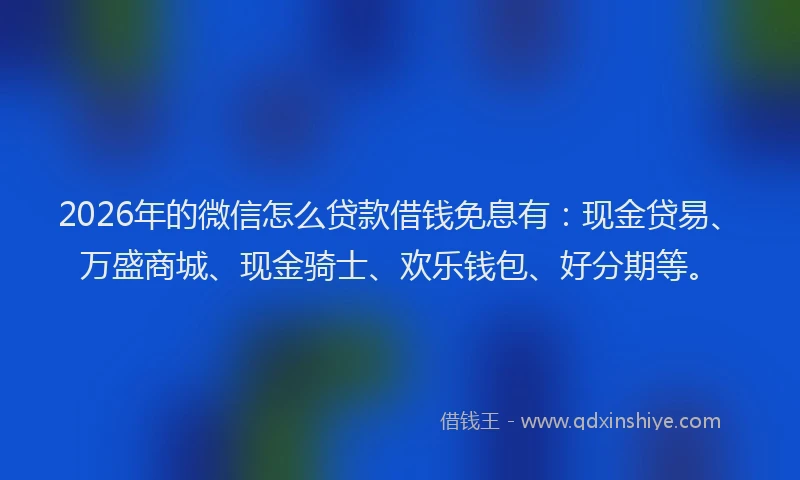2026年的微信怎么贷款借钱免息有：现金贷易、万盛商城、现金骑士、欢乐钱包、好分期等。