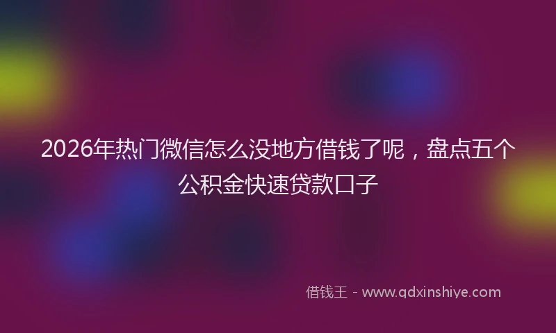 2026年热门微信怎么没地方借钱了呢,盘点五个公积金快速贷款口子