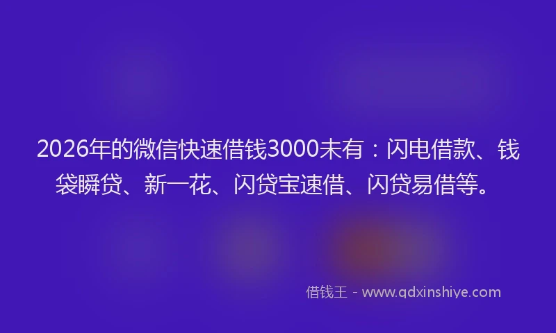 2026年的微信快速借钱3000未有：闪电借款、钱袋瞬贷、新一花、闪贷宝速借、闪贷易借等。
