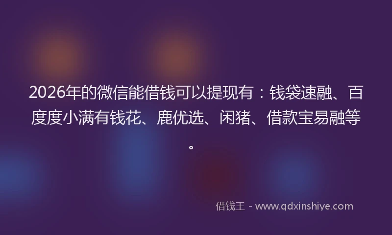 2026年的微信能借钱可以提现有：钱袋速融、百度度小满有钱花、鹿优选、闲猪、借款宝易融等。