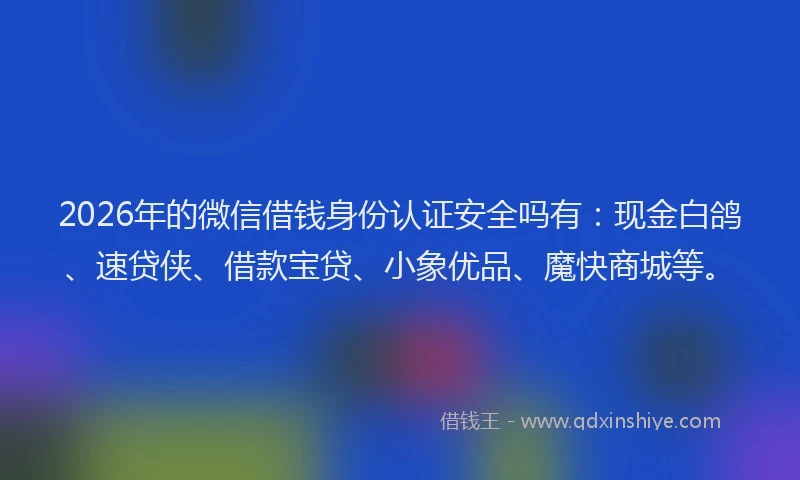 2026年的微信借钱身份认证安全吗有：现金白鸽、速贷侠、借款宝贷、小象优品、魔快商城等。