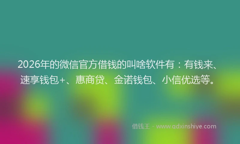 2026年的微信官方借钱的叫啥软件有：有钱来、速享钱包+、惠商贷、金诺钱包、小信优选等。