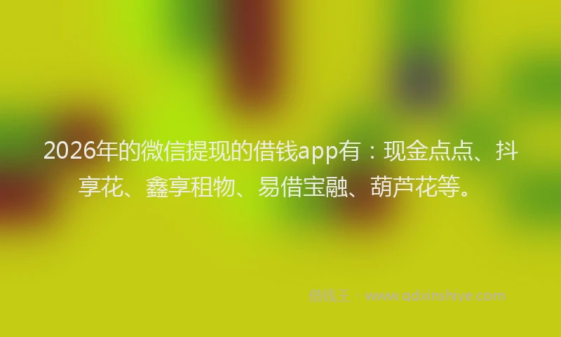 2026年的微信提现的借钱app有:现金点点、抖享花、鑫享租物、易借宝融、葫芦花等。