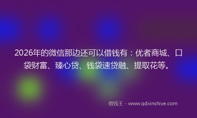 2026年的微信那边还可以借钱有：优者商城、口袋财富、臻心贷、钱袋速贷融、提取花等。