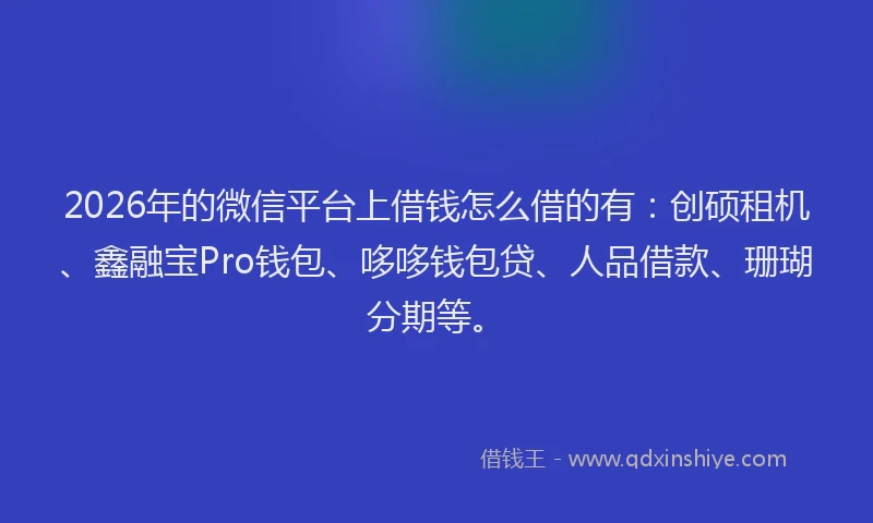 2026年的微信平台上借钱怎么借的有：创硕租机、鑫融宝Pro钱包、哆哆钱包贷、人品借款、珊瑚分期等。