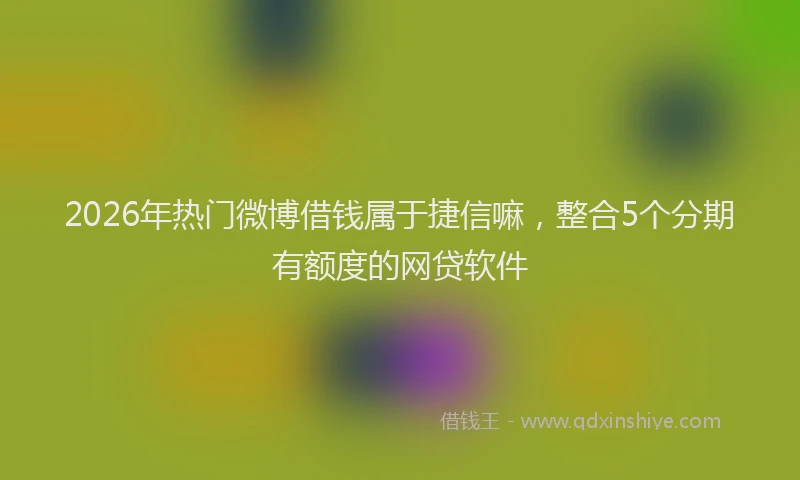 2026年热门微博借钱属于捷信嘛，整合5个分期有额度的网贷软件