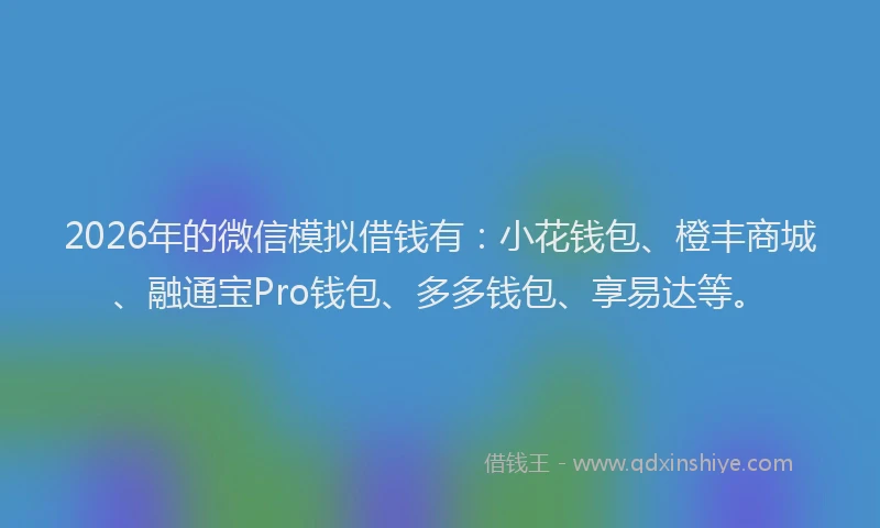 2026年的微信模拟借钱有：小花钱包、橙丰商城、融通宝Pro钱包、多多钱包、享易达等。