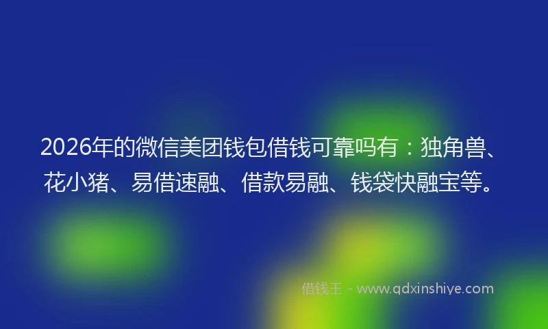 2026年的微信美团钱包借钱可靠吗有：独角兽、花小猪、易借速融、借款易融、钱袋快融宝等。