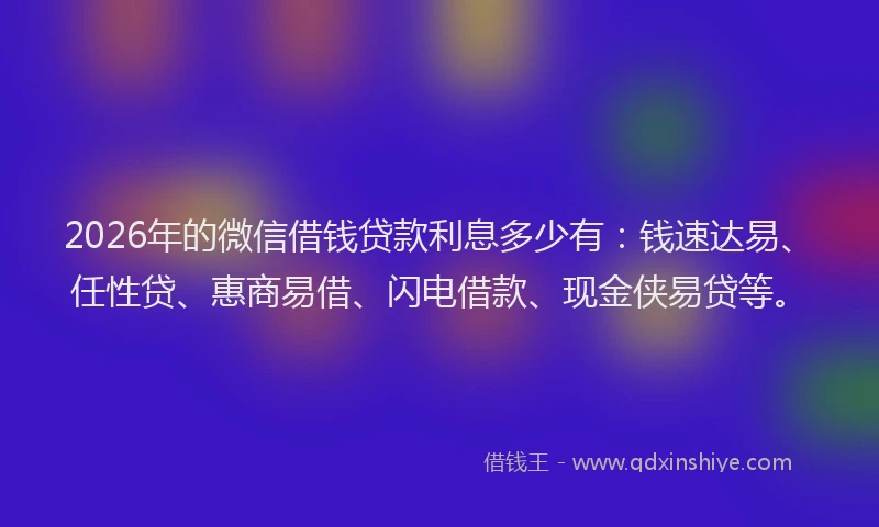 2026年的微信借钱贷款利息多少有：钱速达易、任性贷、惠商易借、闪电借款、现金侠易贷等。