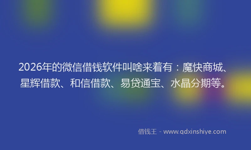 2026年的微信借钱软件叫啥来着有:魔快商城、星辉借款、和信借款、易贷通宝、水晶分期等。