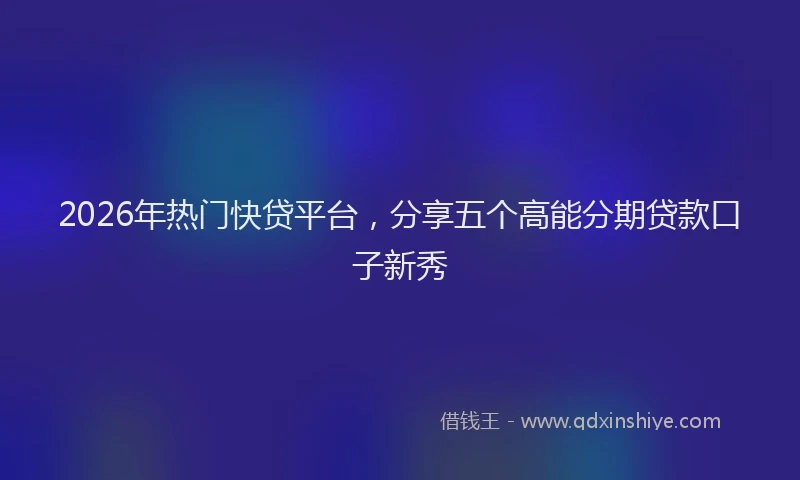 2026年热门快贷平台，分享五个高能分期贷款口子新秀