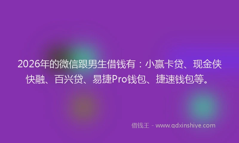 2026年的微信跟男生借钱有：小赢卡贷、现金侠快融、百兴贷、易捷Pro钱包、捷速钱包等。