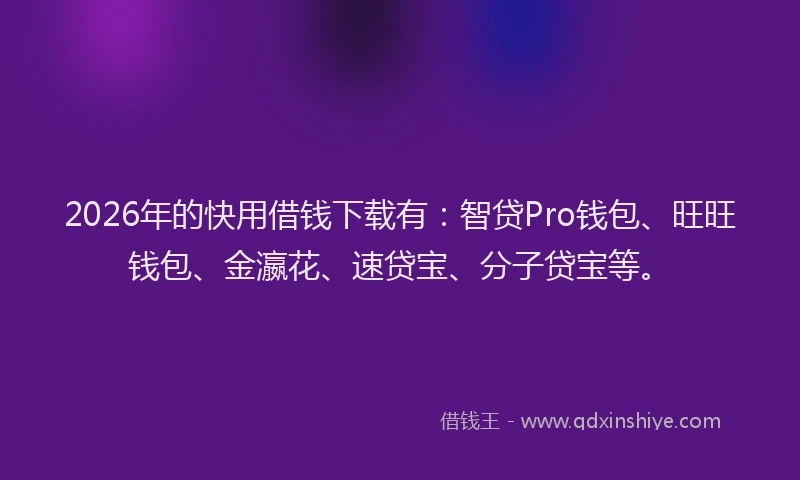 2026年的快用借钱下载有：智贷Pro钱包、旺旺钱包、金瀛花、速贷宝、分子贷宝等。
