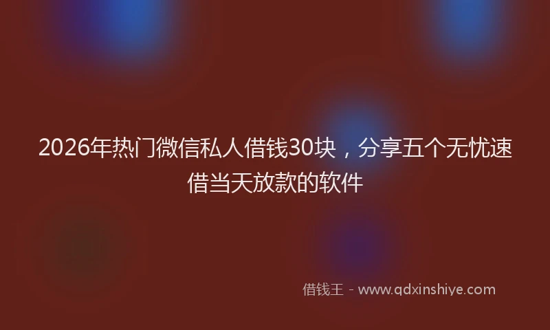 2026年热门微信私人借钱30块，分享五个无忧速借当天放款的软件