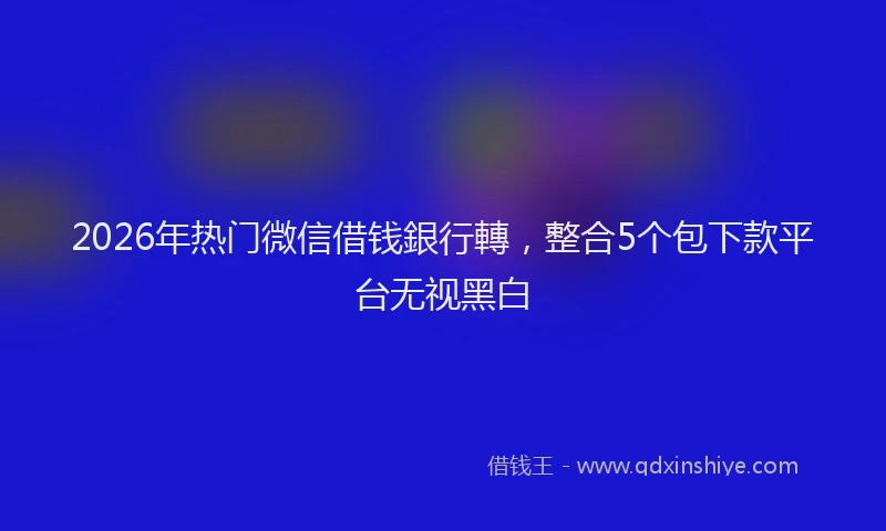 2026年热门微信借钱銀行轉，整合5个包下款平台无视黑白