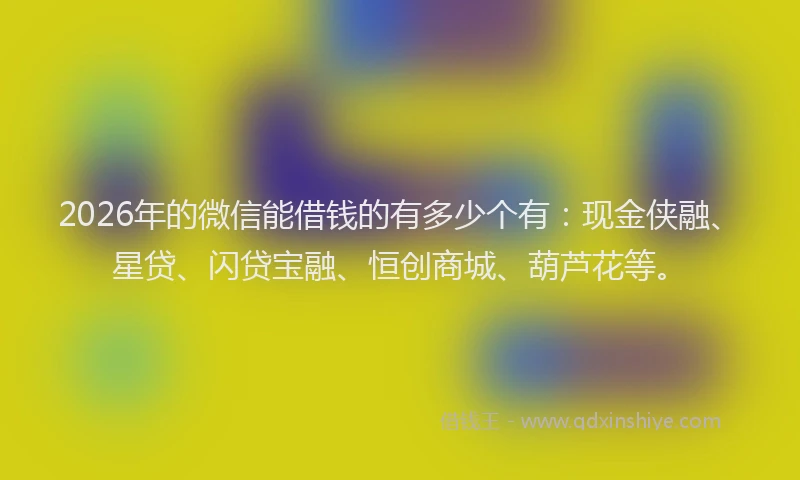 2026年的微信能借钱的有多少个有：现金侠融、星贷、闪贷宝融、恒创商城、葫芦花等。