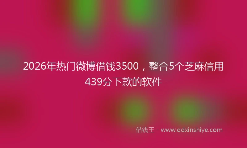 2026年热门微博借钱3500,整合5个芝麻信用439分下款的软件