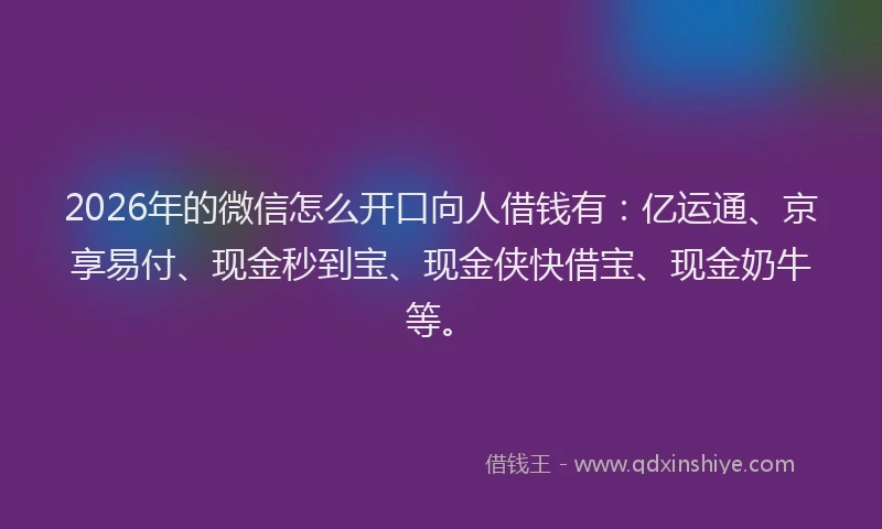 2026年的微信怎么开口向人借钱有:亿运通、京享易付、现金秒到宝、现金侠快借宝、现金奶牛等。
