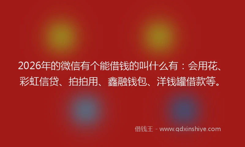2026年的微信有个能借钱的叫什么有：会用花、彩虹信贷、拍拍用、鑫融钱包、洋钱罐借款等。