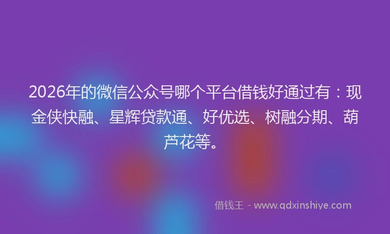 2026年的微信公众号哪个平台借钱好通过有：现金侠快融、星辉贷款通、好优选、树融分期、葫芦花等。