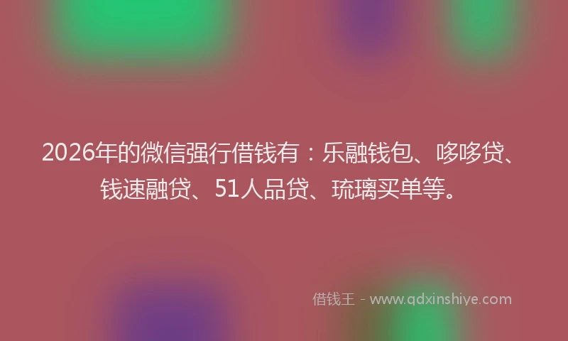 2026年的微信强行借钱有:乐融钱包、哆哆贷、钱速融贷、51人品贷、琉璃买单等。