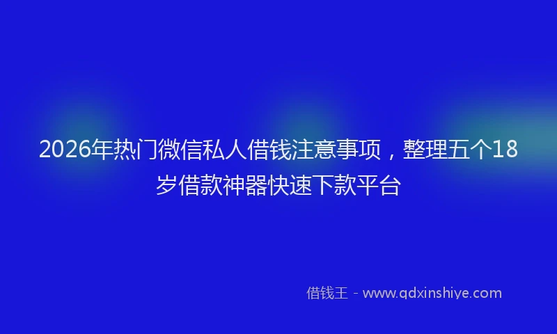2026年热门微信私人借钱注意事项，整理五个18岁借款神器快速下款平台