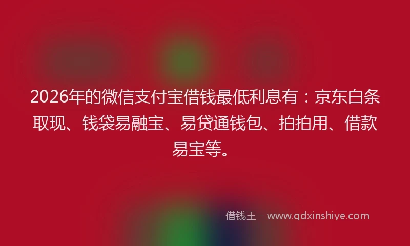 2026年的微信支付宝借钱最低利息有：京东白条取现、钱袋易融宝、易贷通钱包、拍拍用、借款易宝等。