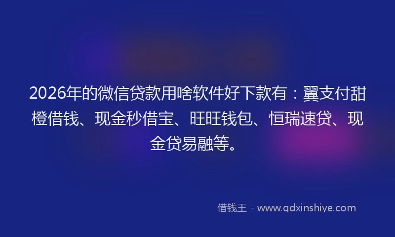 2026年的微信贷款用啥软件好下款有：翼支付甜橙借钱、现金秒借宝、旺旺钱包、恒瑞速贷、现金贷易融等。