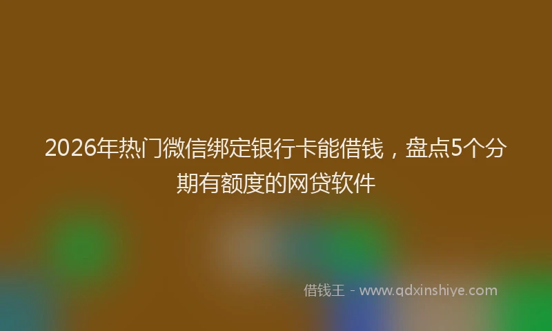 2026年热门微信绑定银行卡能借钱，盘点5个分期有额度的网贷软件