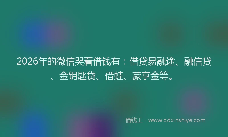 2026年的微信哭着借钱有:借贷易融途、融信贷、金钥匙贷、借蛙、蒙享金等。