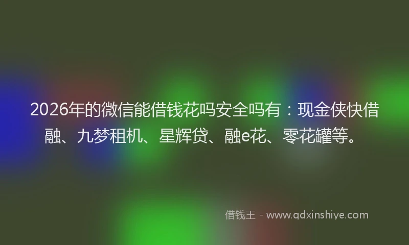 2026年的微信能借钱花吗安全吗有：现金侠快借融、九梦租机、星辉贷、融e花、零花罐等。