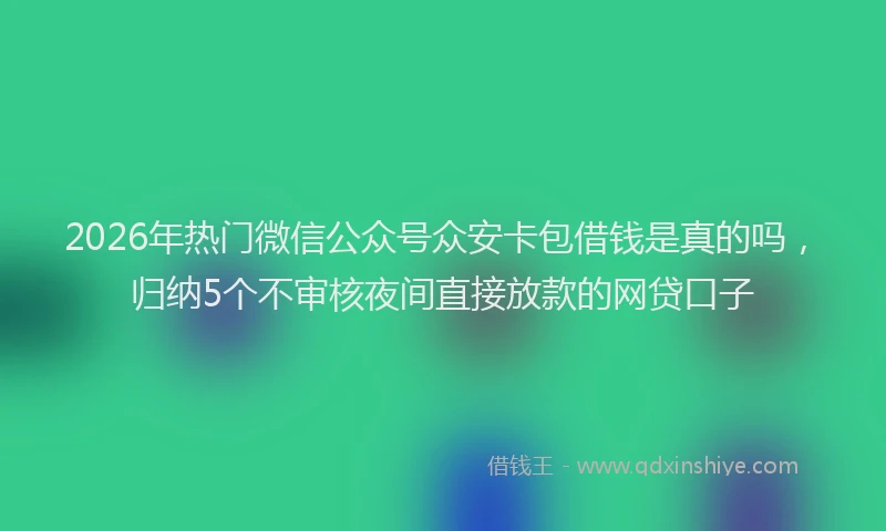 2026年热门微信公众号众安卡包借钱是真的吗，归纳5个不审核夜间直接放款的网贷口子