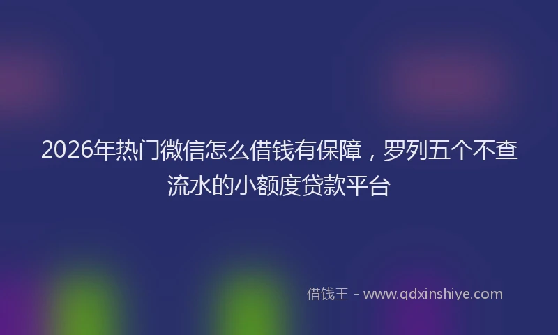 2026年热门微信怎么借钱有保障，罗列五个不查流水的小额度贷款平台