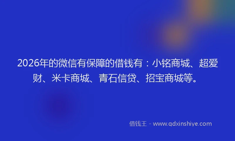 2026年的微信有保障的借钱有：小铭商城、超爱财、米卡商城、青石信贷、招宝商城等。