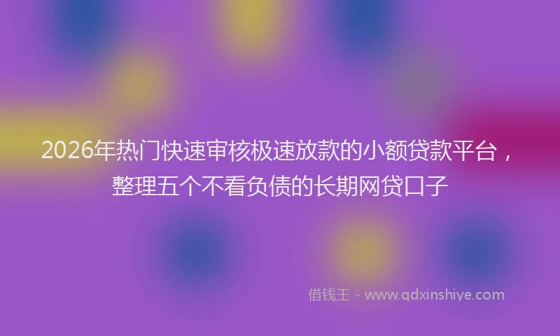 2026年热门快速审核极速放款的小额贷款平台，整理五个不看负债的长期网贷口子