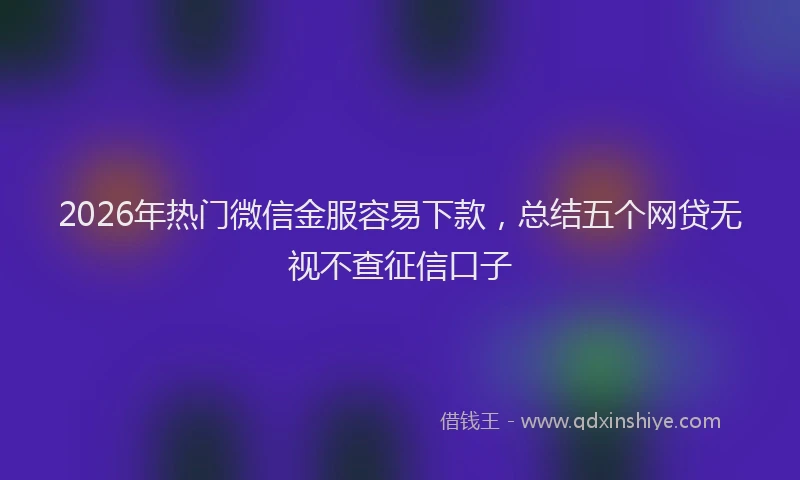 2026年热门微信金服容易下款，总结五个网贷无视不查征信口子