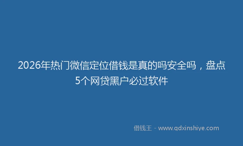 2026年热门微信定位借钱是真的吗安全吗，盘点5个网贷黑户必过软件