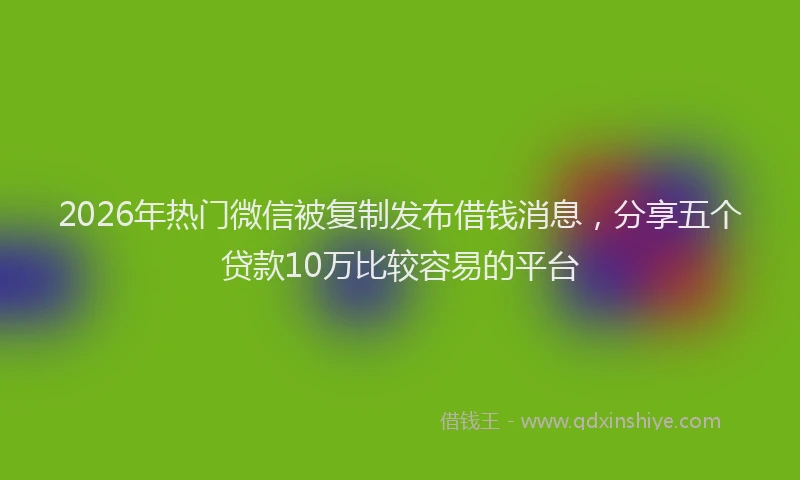 2026年热门微信被复制发布借钱消息，分享五个贷款10万比较容易的平台