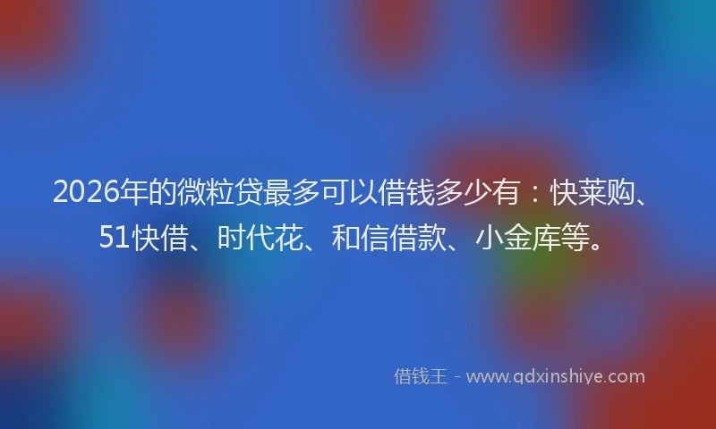 2026年的微粒贷最多可以借钱多少有：快莱购、51快借、时代花、和信借款、小金库等。