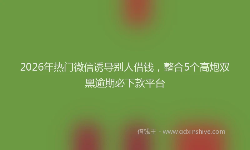 2026年热门微信诱导别人借钱，整合5个高炮双黑逾期必下款平台